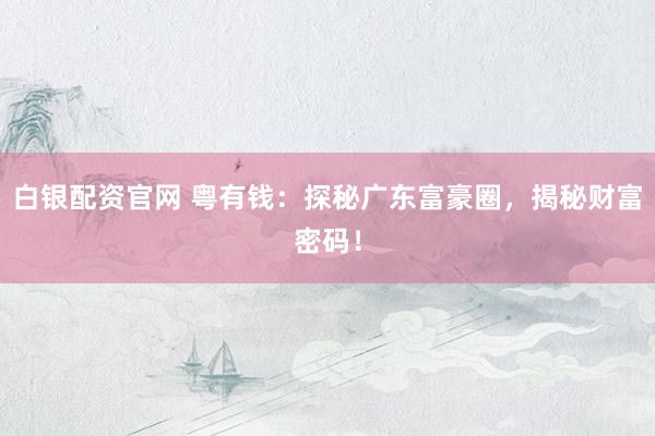 白银配资官网 粤有钱：探秘广东富豪圈，揭秘财富密码！