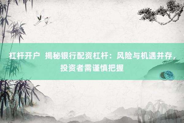 杠杆开户  揭秘银行配资杠杆：风险与机遇并存，投资者需谨慎把握