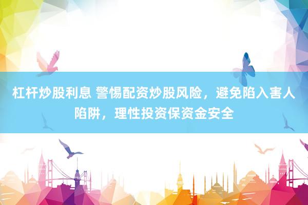 杠杆炒股利息 警惕配资炒股风险，避免陷入害人陷阱，理性投资保资金安全