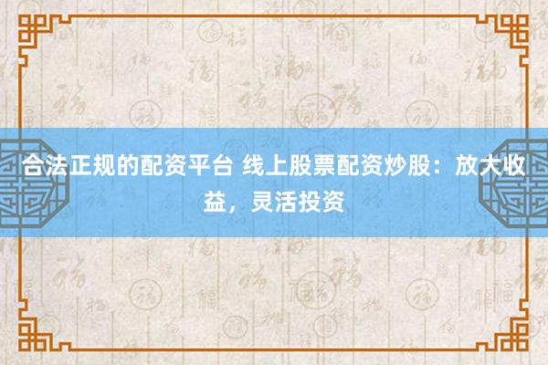 合法正规的配资平台 线上股票配资炒股：放大收益，灵活投资