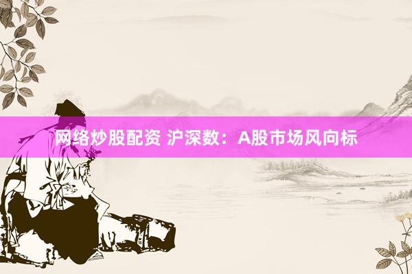 网络炒股配资 沪深数：A股市场风向标