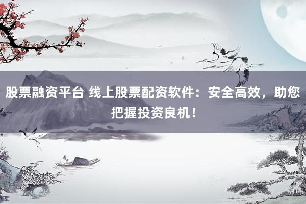 股票融资平台 线上股票配资软件：安全高效，助您把握投资良机！