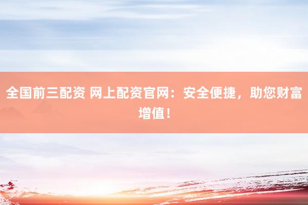 全国前三配资 网上配资官网：安全便捷，助您财富增值！
