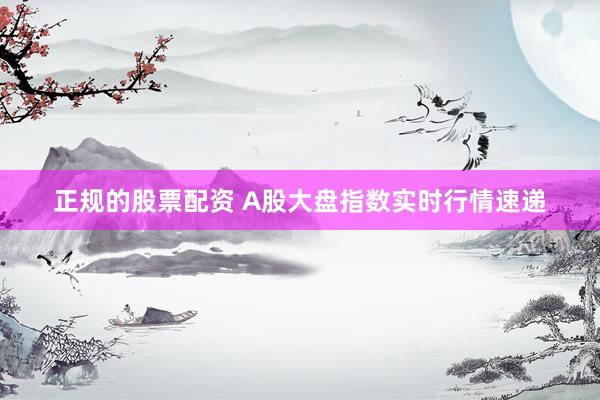 正规的股票配资 A股大盘指数实时行情速递