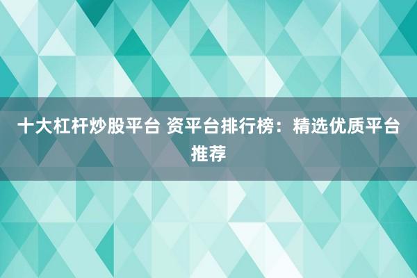 十大杠杆炒股平台 资平台排行榜：精选优质平台推荐