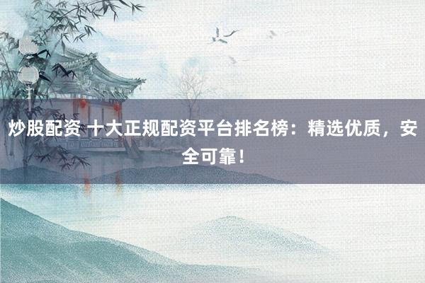 炒股配资 十大正规配资平台排名榜：精选优质，安全可靠！