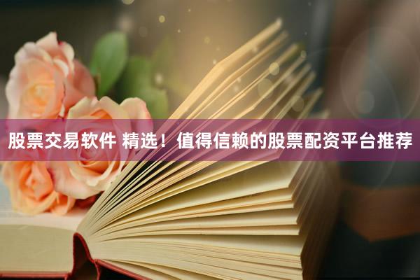 股票交易软件 精选！值得信赖的股票配资平台推荐