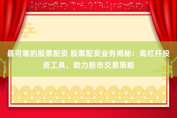 最可靠的股票配资 股票配资业务揭秘：高杠杆投资工具，助力股市交易策略