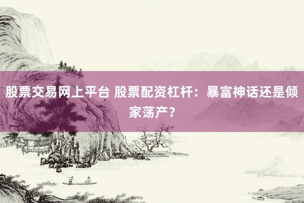 股票交易网上平台 股票配资杠杆：暴富神话还是倾家荡产？