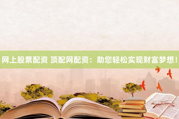 网上股票配资 顶配网配资：助您轻松实现财富梦想！