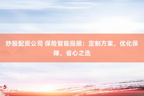 炒股配资公司 保险智能投顾：定制方案，优化保障，省心之选