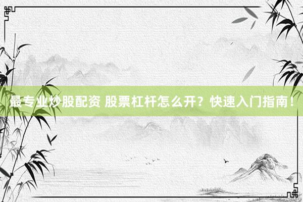 最专业炒股配资 股票杠杆怎么开？快速入门指南！