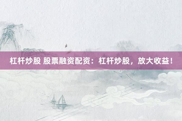 杠杆炒股 股票融资配资：杠杆炒股，放大收益！