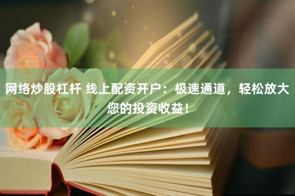 网络炒股杠杆 线上配资开户：极速通道，轻松放大您的投资收益！