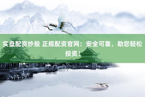 实盘配资炒股 正规配资官网：安全可靠，助您轻松投资！