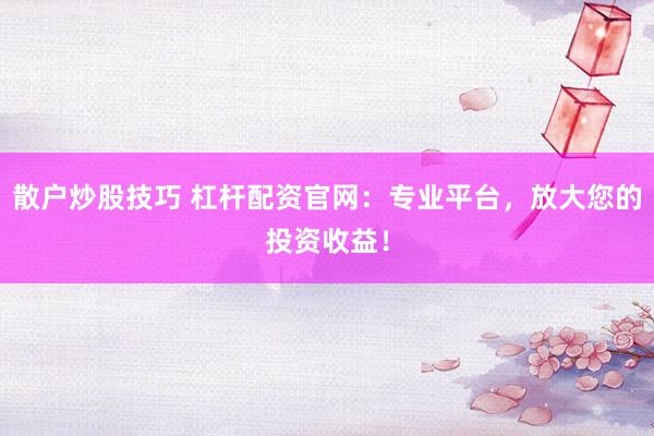 散户炒股技巧 杠杆配资官网：专业平台，放大您的投资收益！