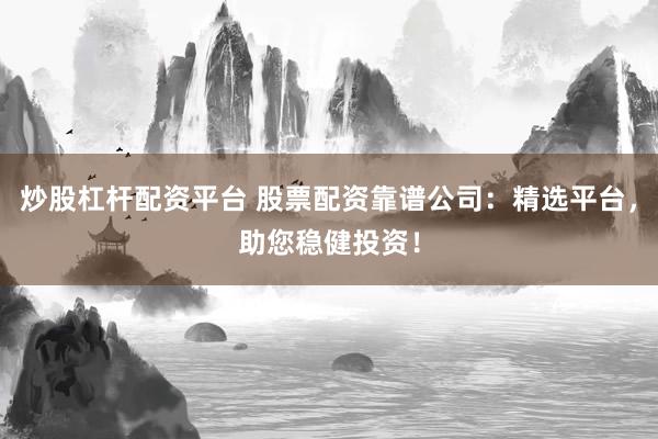 炒股杠杆配资平台 股票配资靠谱公司：精选平台，助您稳健投资！