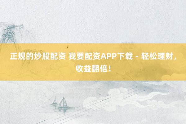 正规的炒股配资 我要配资APP下载 - 轻松理财，收益翻倍！
