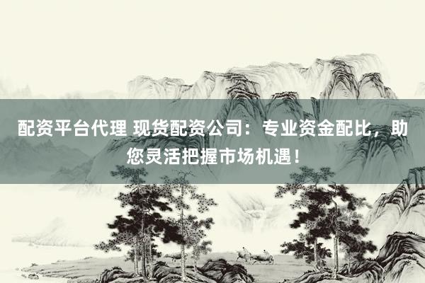 配资平台代理 现货配资公司：专业资金配比，助您灵活把握市场机遇！