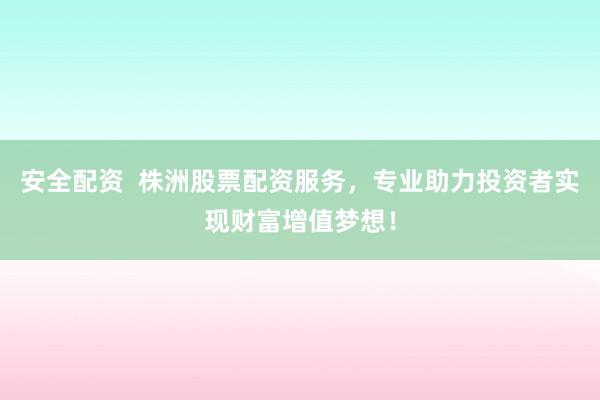 安全配资  株洲股票配资服务，专业助力投资者实现财富增值梦想！