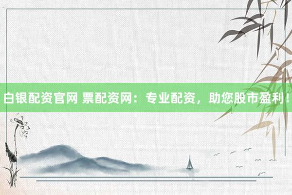 白银配资官网 票配资网：专业配资，助您股市盈利！