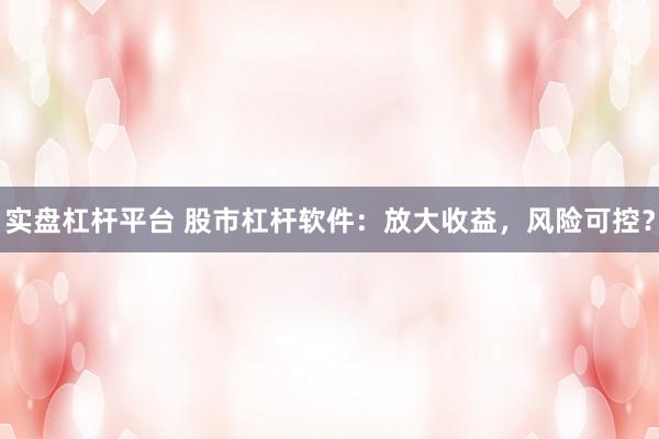 实盘杠杆平台 股市杠杆软件：放大收益，风险可控？