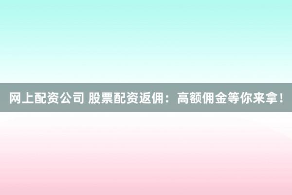 网上配资公司 股票配资返佣：高额佣金等你来拿！