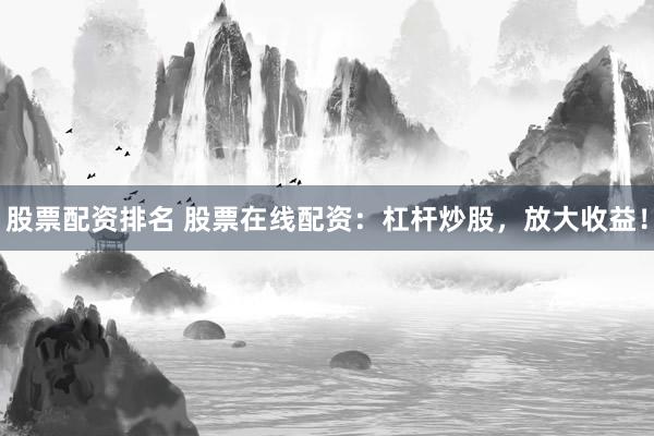 股票配资排名 股票在线配资：杠杆炒股，放大收益！