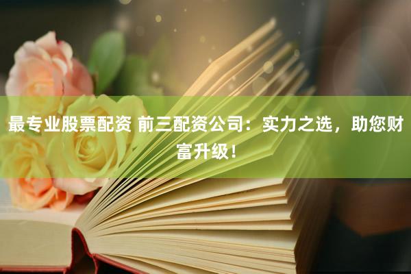 最专业股票配资 前三配资公司：实力之选，助您财富升级！
