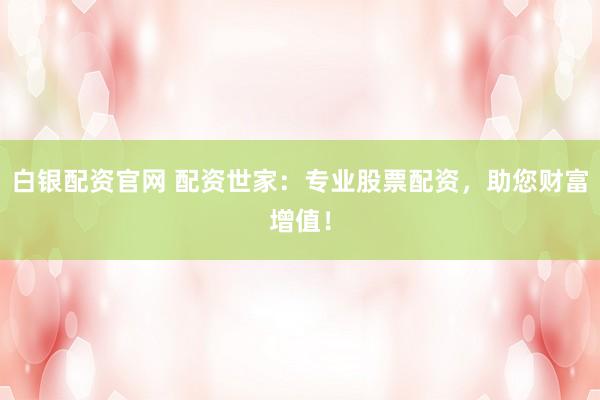白银配资官网 配资世家：专业股票配资，助您财富增值！