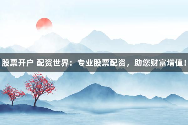 股票开户 配资世界：专业股票配资，助您财富增值！