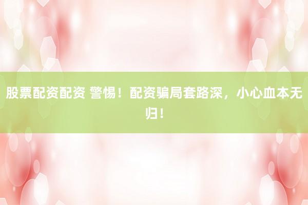 股票配资配资 警惕！配资骗局套路深，小心血本无归！