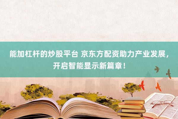 能加杠杆的炒股平台 京东方配资助力产业发展，开启智能显示新篇章！