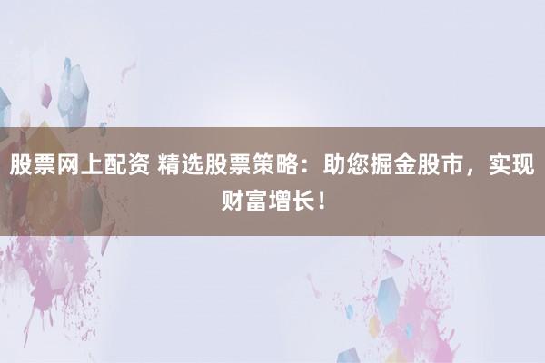 股票网上配资 精选股票策略:助您掘金股市,实现财富增长!