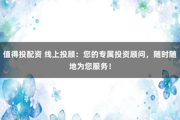 值得投配资 线上投顾:您的专属投资顾问,随时随地为您服务!