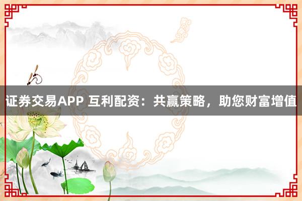 证券交易APP 互利配资：共赢策略，助您财富增值