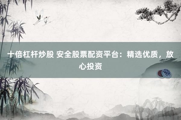 十倍杠杆炒股 安全股票配资平台：精选优质，放心投资