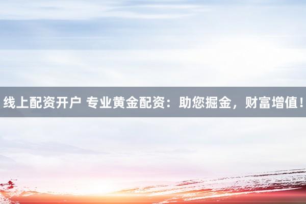 线上配资开户 专业黄金配资：助您掘金，财富增值！