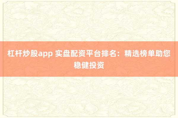 杠杆炒股app 实盘配资平台排名:精选榜单助您稳健投资
