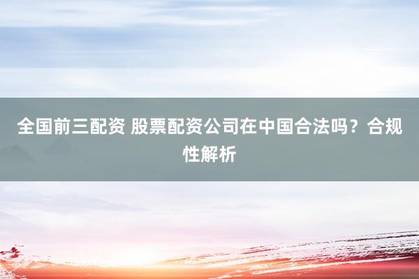 全国前三配资 股票配资公司在中国合法吗?合规性解析