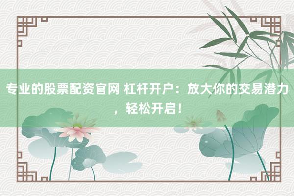 专业的股票配资官网 杠杆开户：放大你的交易潜力，轻松开启！