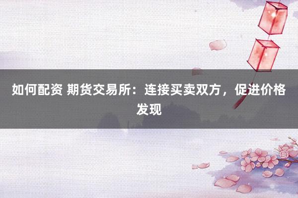 如何配资 期货交易所：连接买卖双方，促进价格发现