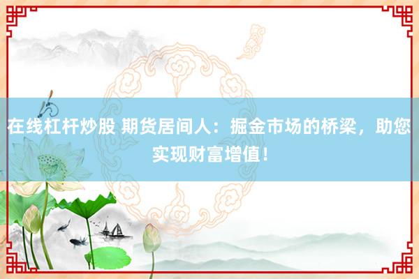 在线杠杆炒股 期货居间人：掘金市场的桥梁，助您实现财富增值！