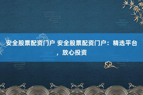 安全股票配资门户 安全股票配资门户：精选平台，放心投资