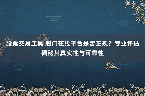 股票交易工具 股门在线平台是否正规？专业评估揭秘其真实性与可靠性