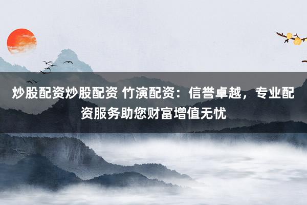 炒股配资炒股配资 竹演配资：信誉卓越，专业配资服务助您财富增值无忧