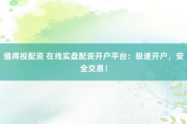 值得投配资 在线实盘配资开户平台：极速开户，安全交易！