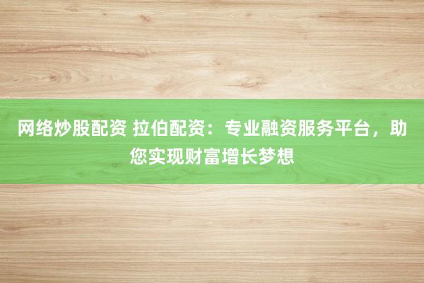 网络炒股配资 拉伯配资:专业融资服务平台,助您实现财富增长梦想