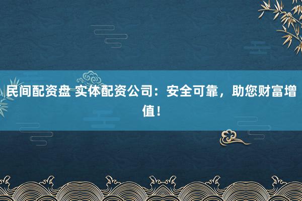 民间配资盘 实体配资公司：安全可靠，助您财富增值！