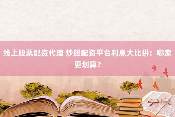 线上股票配资代理 炒股配资平台利息大比拼：哪家更划算？